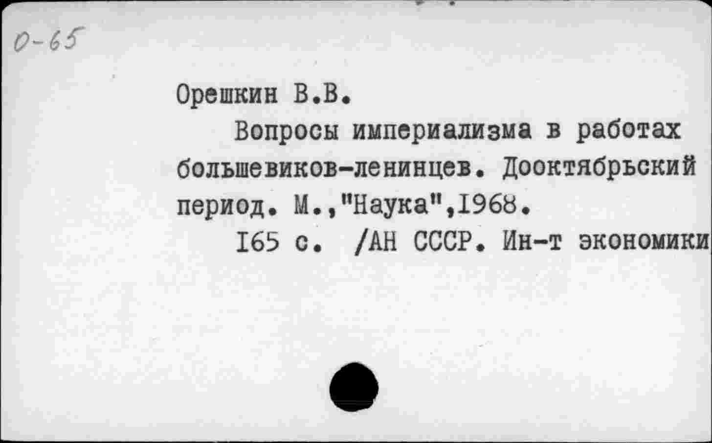 ﻿0-^
Орешкин В.В,
Вопросы империализма в работах большевиков-ленинцев. Дооктябрьский период. М.»"Наука",1968.
165 с. /АН СССР. Ин-т экономики